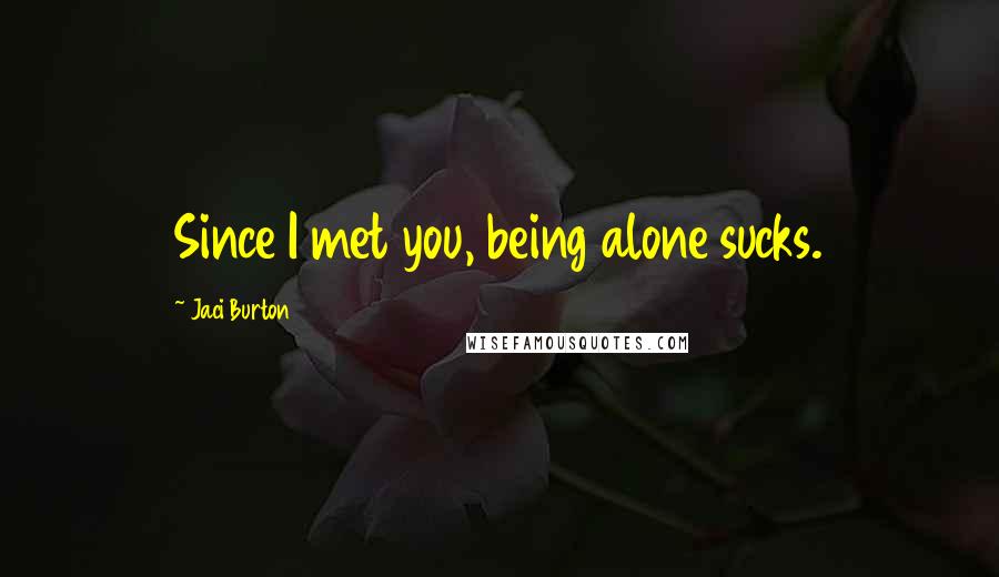 Jaci Burton Quotes: Since I met you, being alone sucks.