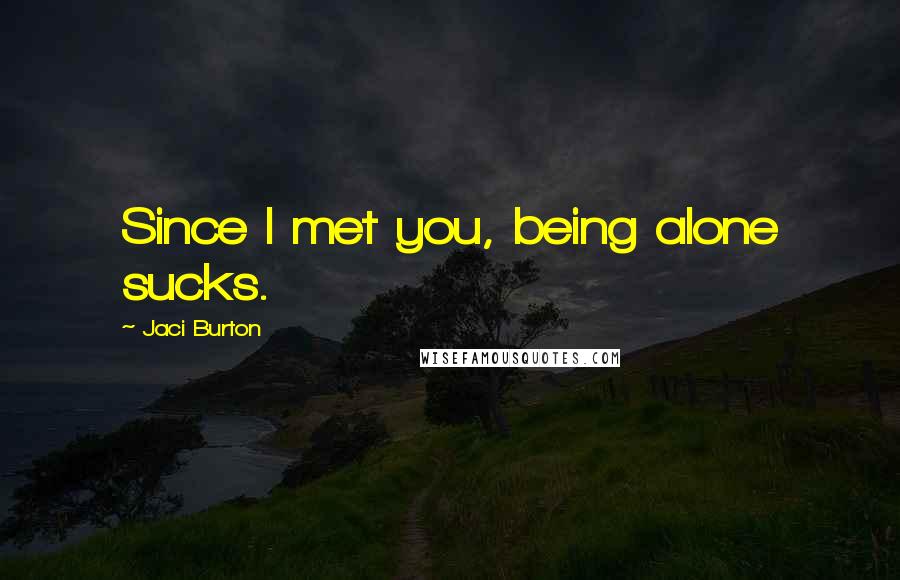 Jaci Burton Quotes: Since I met you, being alone sucks.