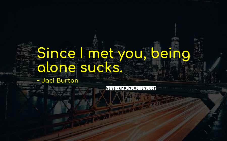 Jaci Burton Quotes: Since I met you, being alone sucks.