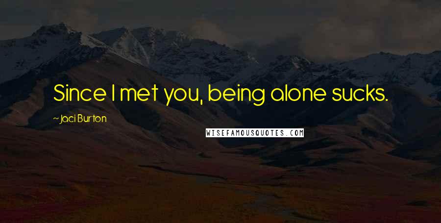 Jaci Burton Quotes: Since I met you, being alone sucks.