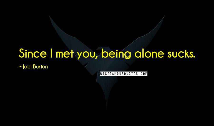 Jaci Burton Quotes: Since I met you, being alone sucks.