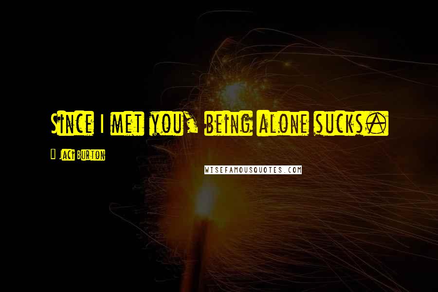 Jaci Burton Quotes: Since I met you, being alone sucks.