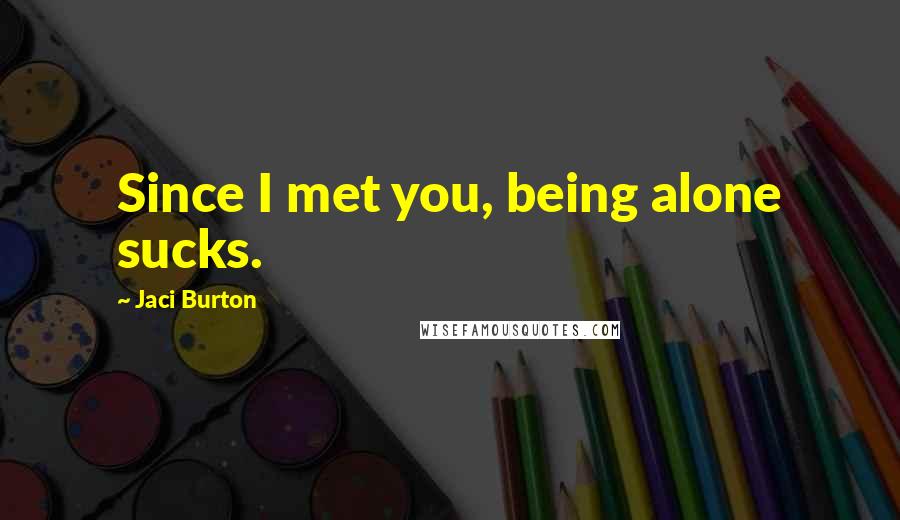 Jaci Burton Quotes: Since I met you, being alone sucks.