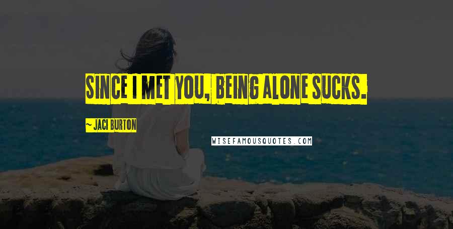 Jaci Burton Quotes: Since I met you, being alone sucks.