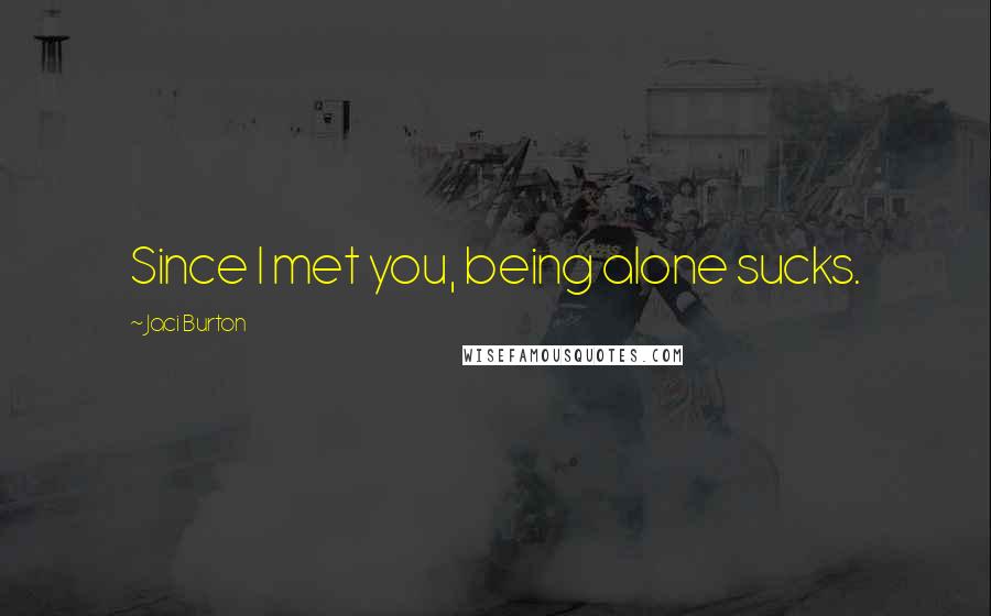 Jaci Burton Quotes: Since I met you, being alone sucks.