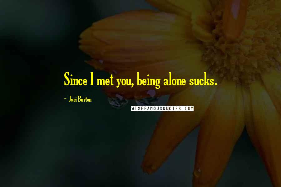 Jaci Burton Quotes: Since I met you, being alone sucks.