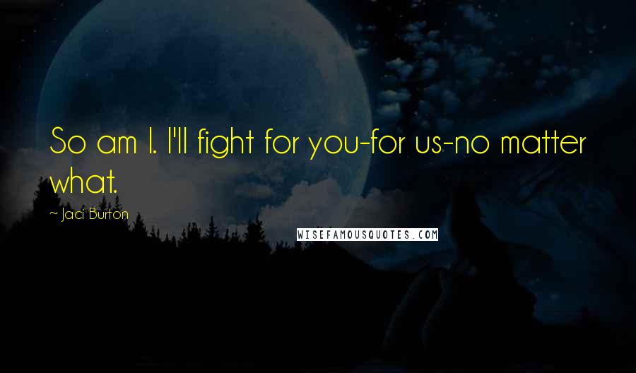 Jaci Burton Quotes: So am I. I'll fight for you-for us-no matter what.