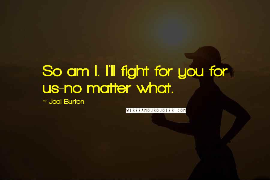 Jaci Burton Quotes: So am I. I'll fight for you-for us-no matter what.