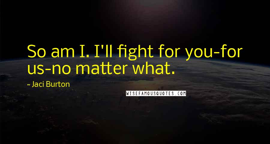 Jaci Burton Quotes: So am I. I'll fight for you-for us-no matter what.