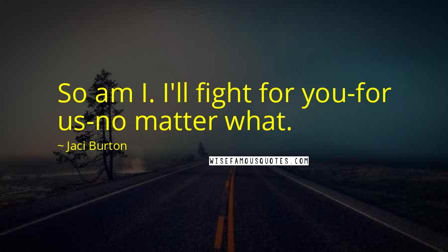 Jaci Burton Quotes: So am I. I'll fight for you-for us-no matter what.