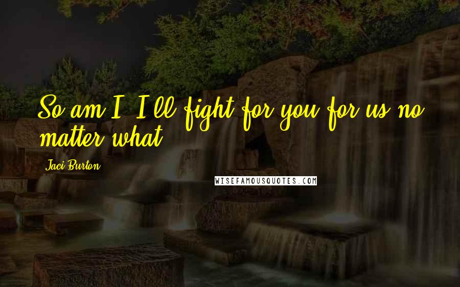 Jaci Burton Quotes: So am I. I'll fight for you-for us-no matter what.