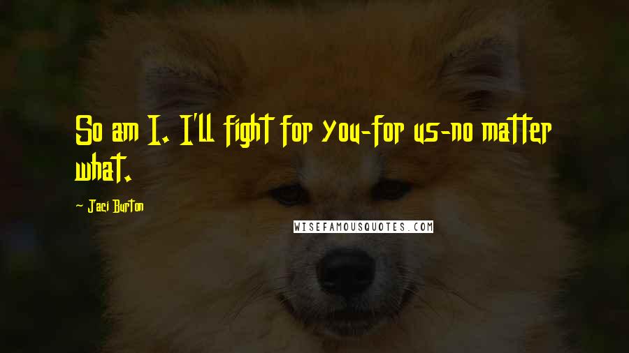 Jaci Burton Quotes: So am I. I'll fight for you-for us-no matter what.