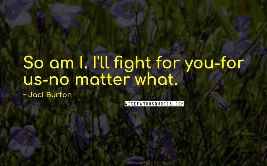 Jaci Burton Quotes: So am I. I'll fight for you-for us-no matter what.