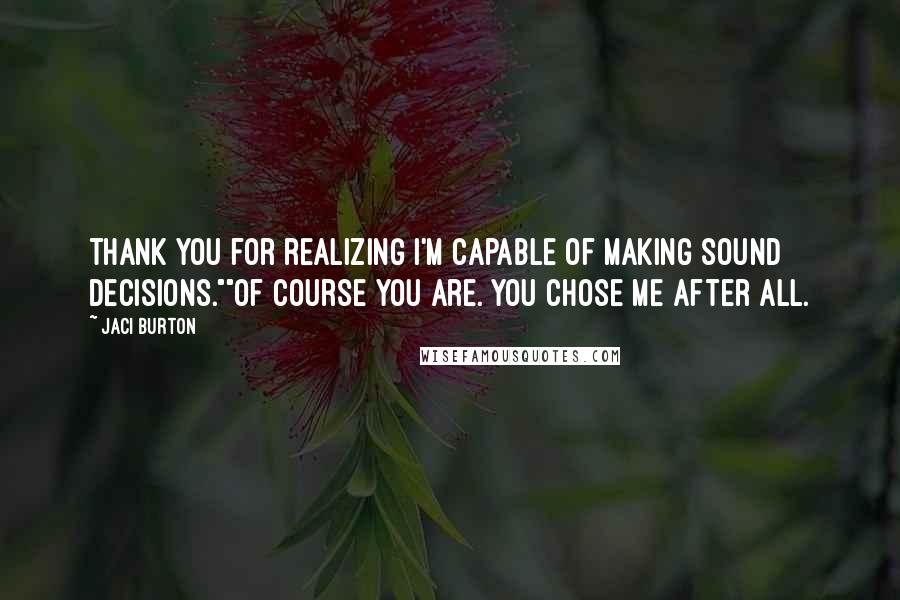 Jaci Burton Quotes: Thank you for realizing I'm capable of making sound decisions.""Of course you are. You chose me after all.