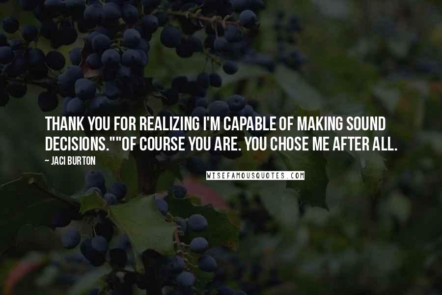 Jaci Burton Quotes: Thank you for realizing I'm capable of making sound decisions.""Of course you are. You chose me after all.