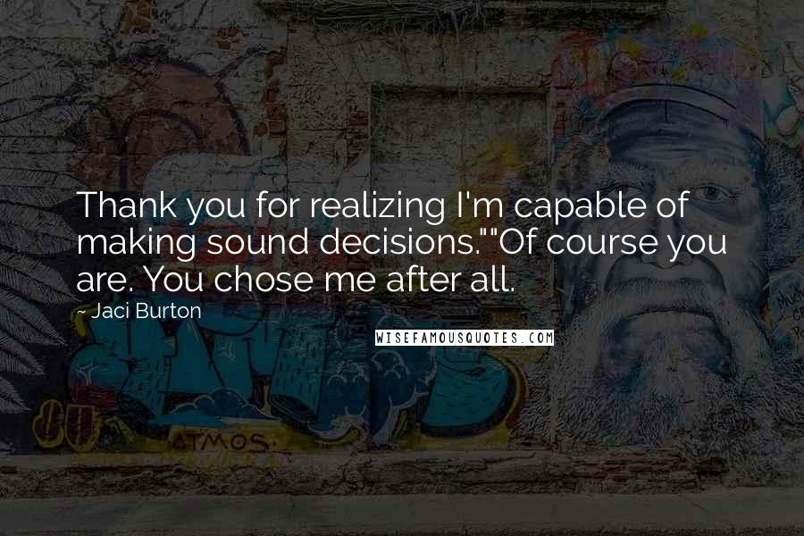 Jaci Burton Quotes: Thank you for realizing I'm capable of making sound decisions.""Of course you are. You chose me after all.