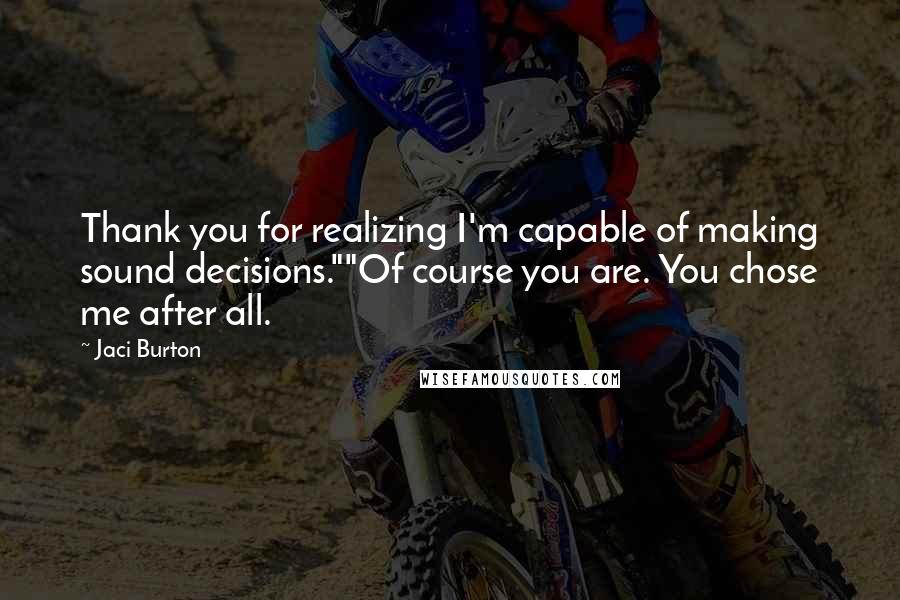 Jaci Burton Quotes: Thank you for realizing I'm capable of making sound decisions.""Of course you are. You chose me after all.