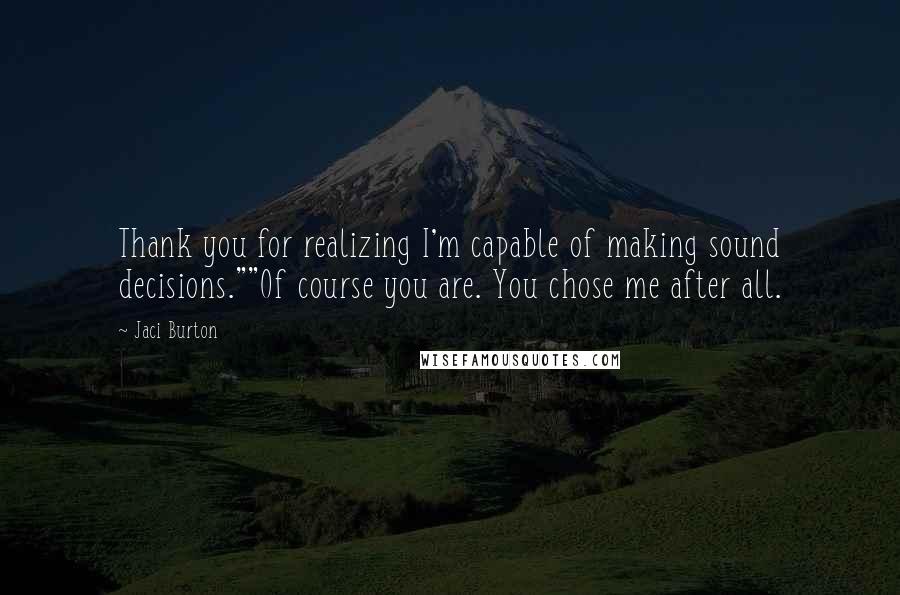 Jaci Burton Quotes: Thank you for realizing I'm capable of making sound decisions.""Of course you are. You chose me after all.