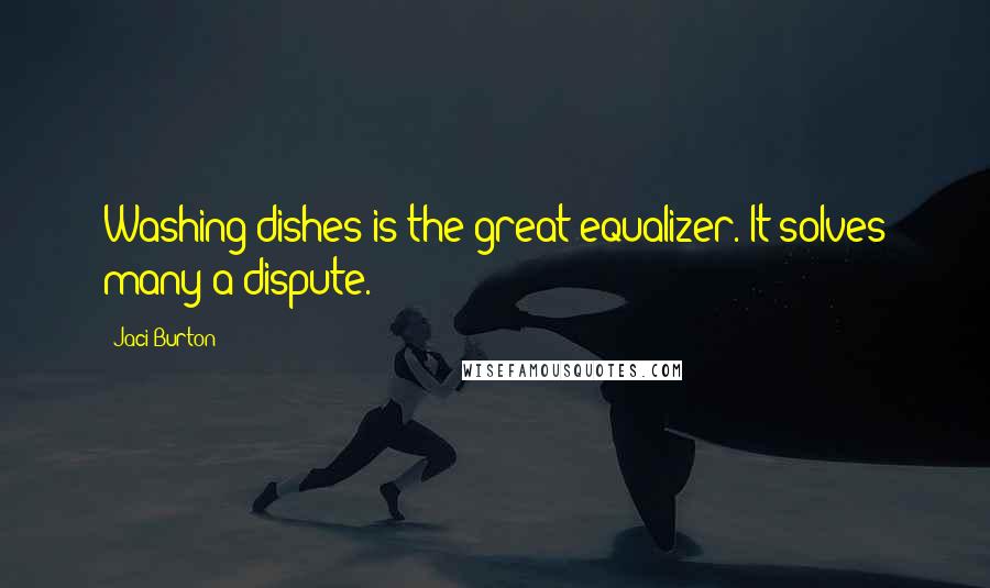 Jaci Burton Quotes: Washing dishes is the great equalizer. It solves many a dispute.