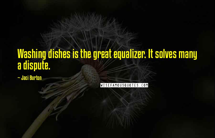 Jaci Burton Quotes: Washing dishes is the great equalizer. It solves many a dispute.