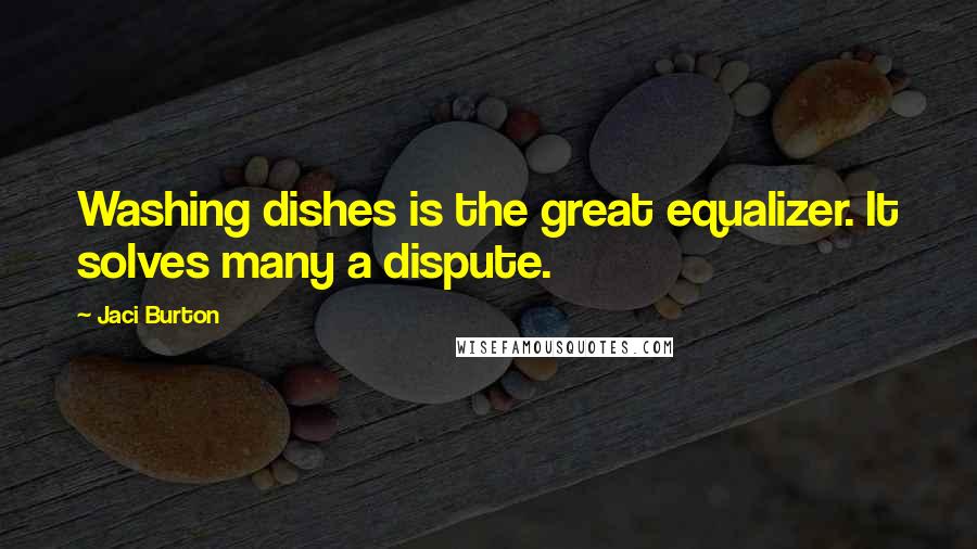 Jaci Burton Quotes: Washing dishes is the great equalizer. It solves many a dispute.