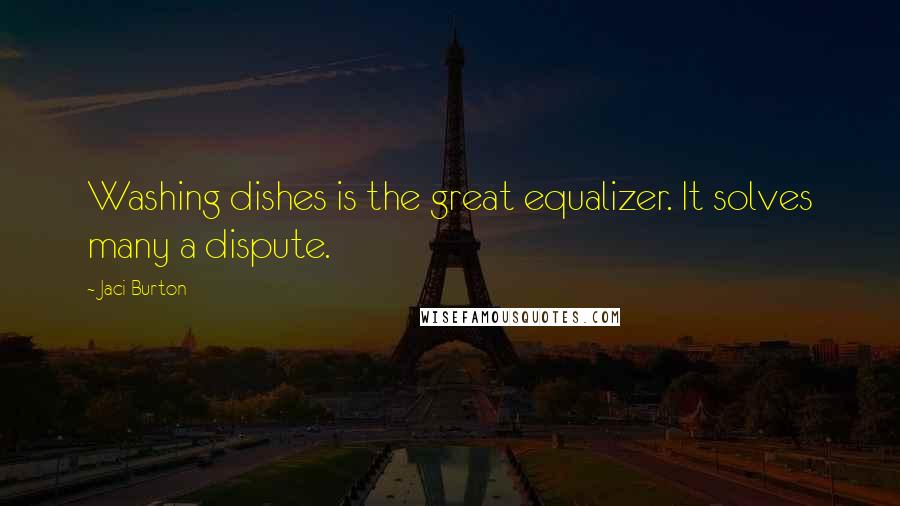 Jaci Burton Quotes: Washing dishes is the great equalizer. It solves many a dispute.