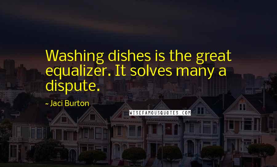 Jaci Burton Quotes: Washing dishes is the great equalizer. It solves many a dispute.