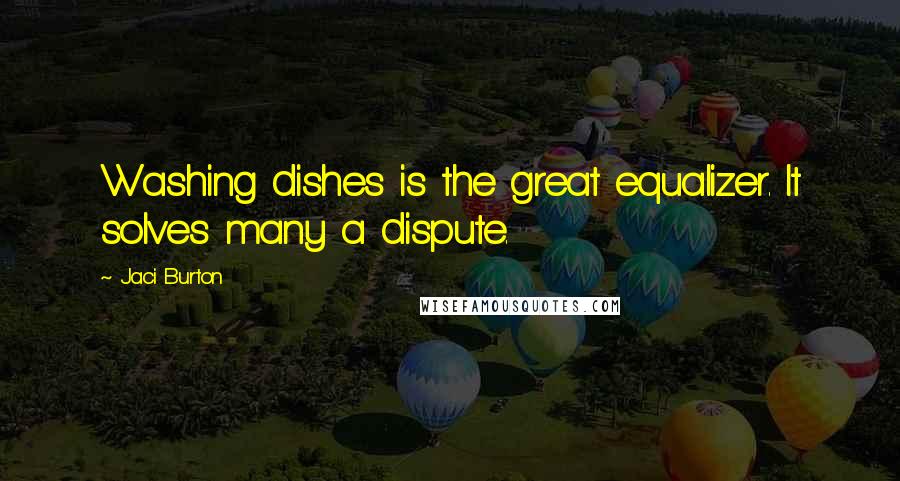 Jaci Burton Quotes: Washing dishes is the great equalizer. It solves many a dispute.