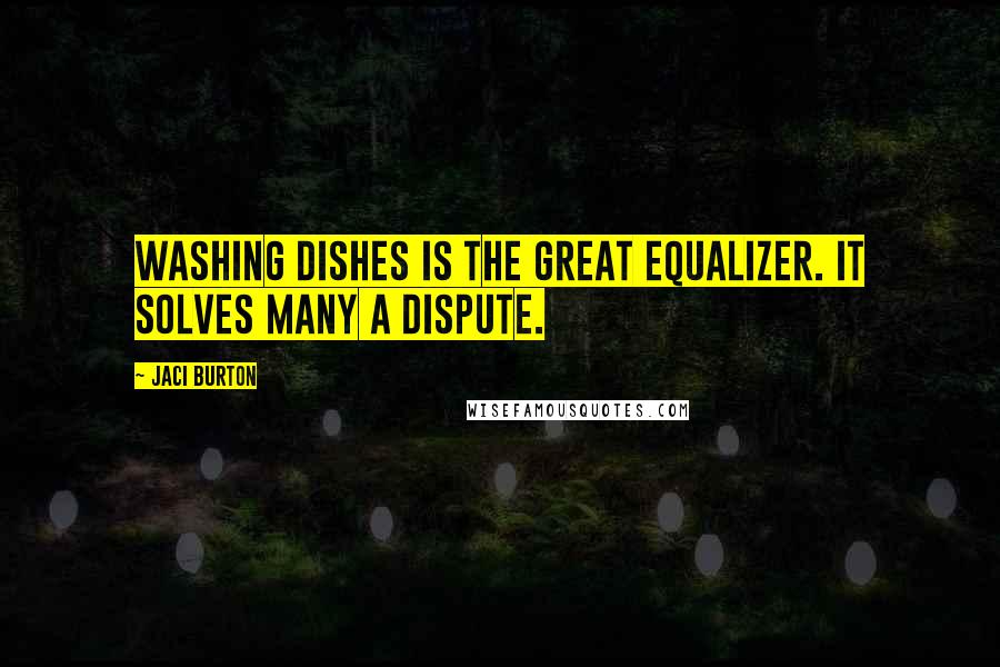 Jaci Burton Quotes: Washing dishes is the great equalizer. It solves many a dispute.