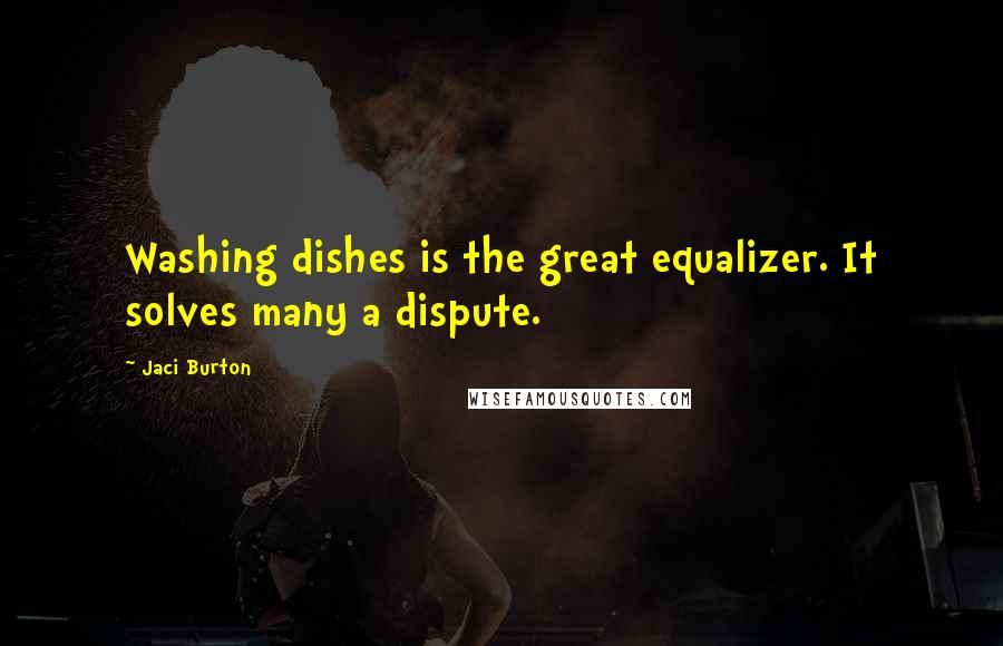 Jaci Burton Quotes: Washing dishes is the great equalizer. It solves many a dispute.