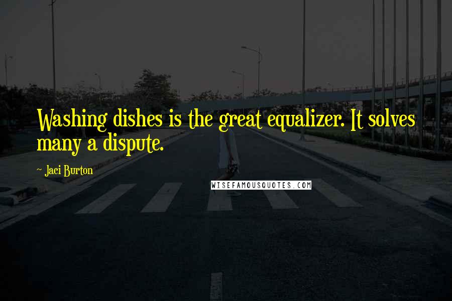 Jaci Burton Quotes: Washing dishes is the great equalizer. It solves many a dispute.