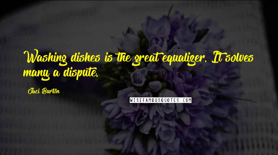 Jaci Burton Quotes: Washing dishes is the great equalizer. It solves many a dispute.