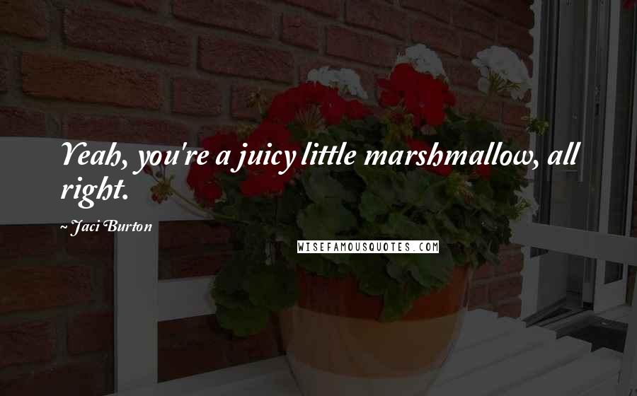 Jaci Burton Quotes: Yeah, you're a juicy little marshmallow, all right.