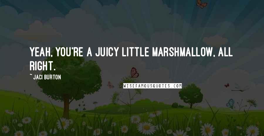 Jaci Burton Quotes: Yeah, you're a juicy little marshmallow, all right.