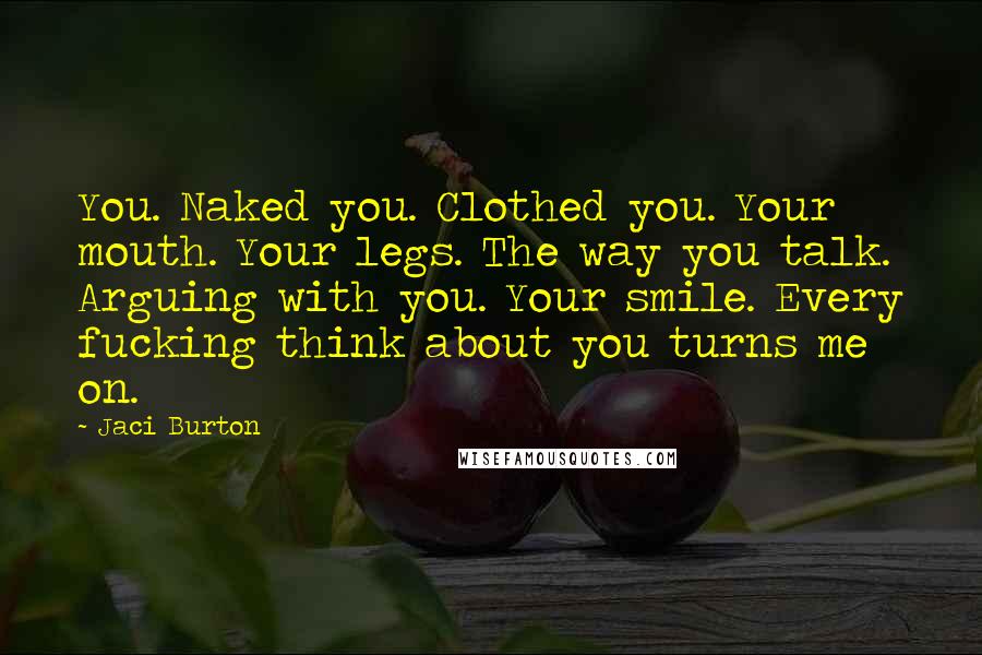 Jaci Burton Quotes: You. Naked you. Clothed you. Your mouth. Your legs. The way you talk. Arguing with you. Your smile. Every fucking think about you turns me on.