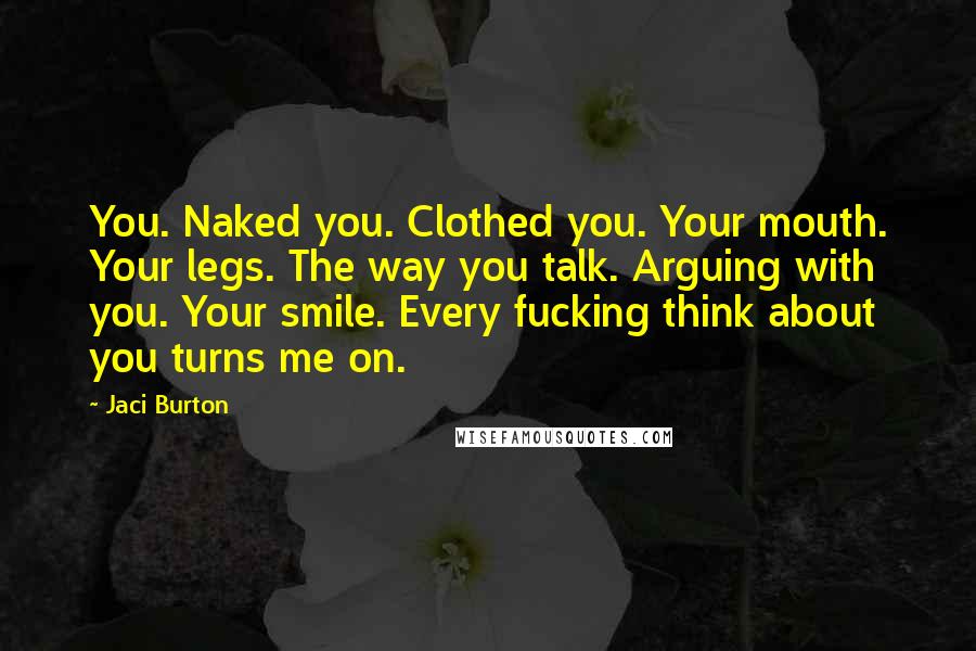 Jaci Burton Quotes: You. Naked you. Clothed you. Your mouth. Your legs. The way you talk. Arguing with you. Your smile. Every fucking think about you turns me on.