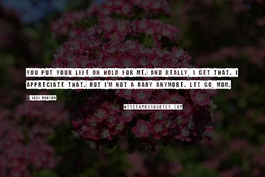 Jaci Burton Quotes: You put your life on hold for me. And really, I get that. I appreciate that. But I'm not a baby anymore. Let go, Mom.