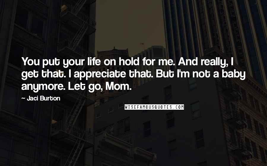 Jaci Burton Quotes: You put your life on hold for me. And really, I get that. I appreciate that. But I'm not a baby anymore. Let go, Mom.