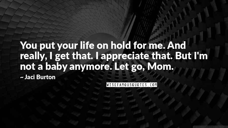 Jaci Burton Quotes: You put your life on hold for me. And really, I get that. I appreciate that. But I'm not a baby anymore. Let go, Mom.