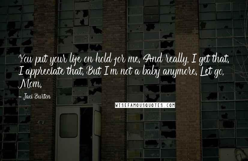 Jaci Burton Quotes: You put your life on hold for me. And really, I get that. I appreciate that. But I'm not a baby anymore. Let go, Mom.