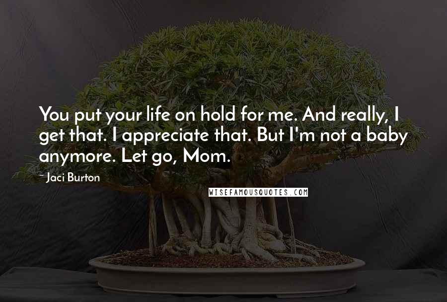 Jaci Burton Quotes: You put your life on hold for me. And really, I get that. I appreciate that. But I'm not a baby anymore. Let go, Mom.