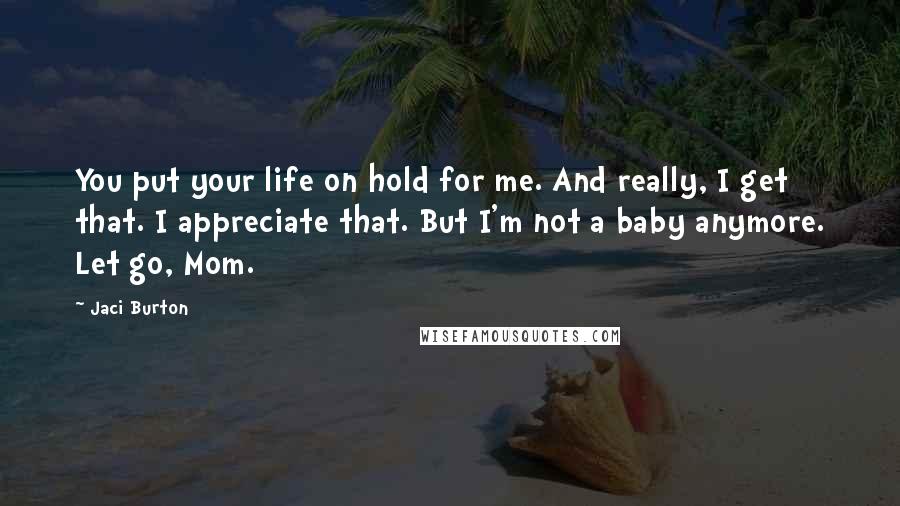 Jaci Burton Quotes: You put your life on hold for me. And really, I get that. I appreciate that. But I'm not a baby anymore. Let go, Mom.