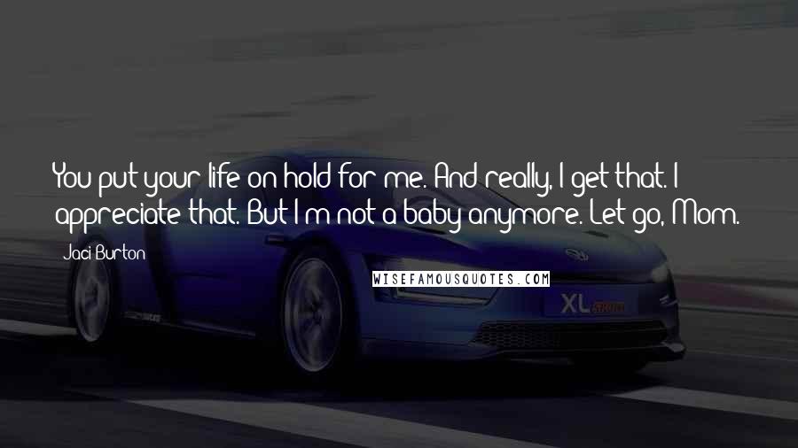 Jaci Burton Quotes: You put your life on hold for me. And really, I get that. I appreciate that. But I'm not a baby anymore. Let go, Mom.