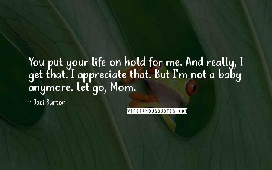 Jaci Burton Quotes: You put your life on hold for me. And really, I get that. I appreciate that. But I'm not a baby anymore. Let go, Mom.