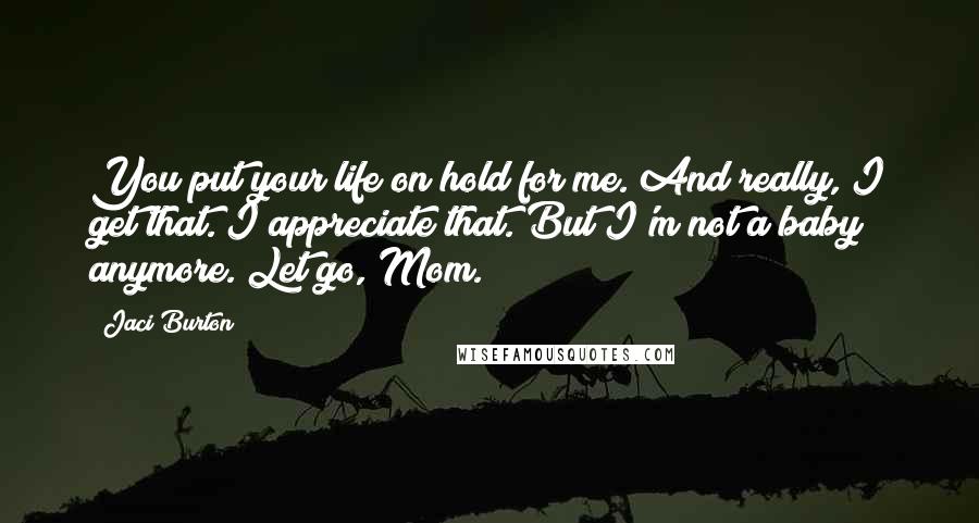 Jaci Burton Quotes: You put your life on hold for me. And really, I get that. I appreciate that. But I'm not a baby anymore. Let go, Mom.