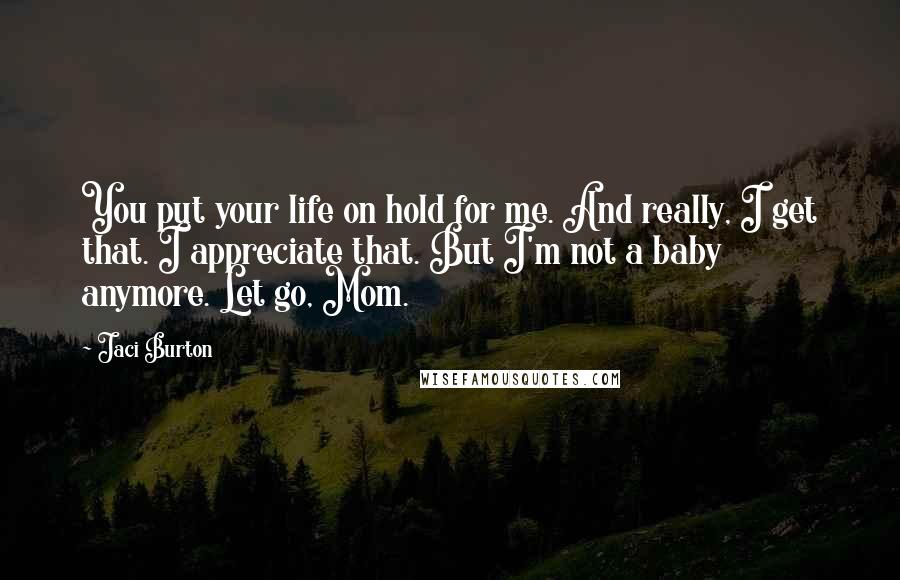 Jaci Burton Quotes: You put your life on hold for me. And really, I get that. I appreciate that. But I'm not a baby anymore. Let go, Mom.