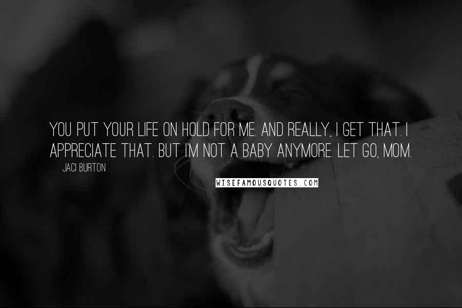 Jaci Burton Quotes: You put your life on hold for me. And really, I get that. I appreciate that. But I'm not a baby anymore. Let go, Mom.