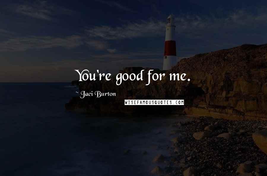 Jaci Burton Quotes: You're good for me.