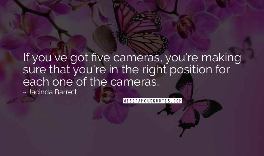 Jacinda Barrett Quotes: If you've got five cameras, you're making sure that you're in the right position for each one of the cameras.