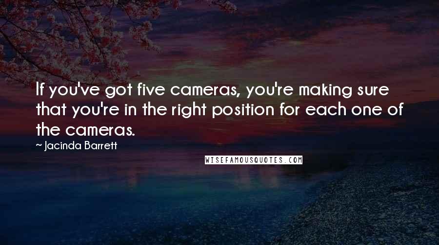 Jacinda Barrett Quotes: If you've got five cameras, you're making sure that you're in the right position for each one of the cameras.